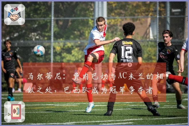 马尔蒂尼：费内巴切与AC米兰的相似之处，巴西队成为冠军争夺者
